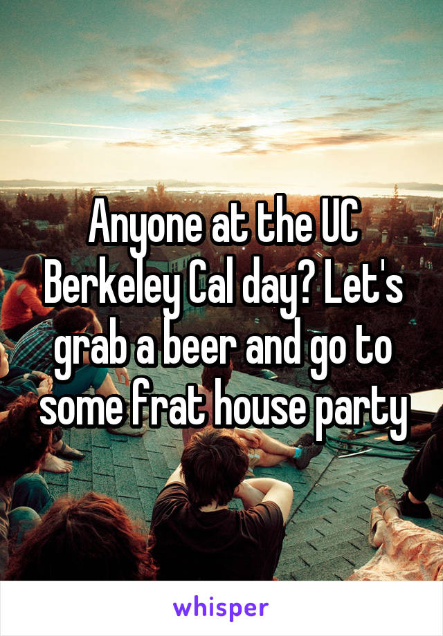 Anyone at the UC Berkeley Cal day? Let's grab a beer and go to some frat house party