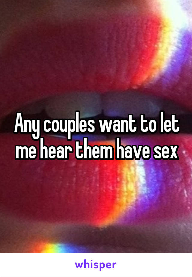 Any couples want to let me hear them have sex