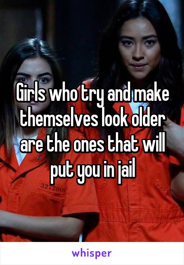 Girls who try and make themselves look older are the ones that will put you in jail