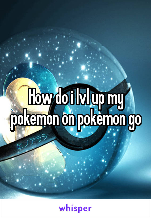 How do i lvl up my pokemon on pokemon go