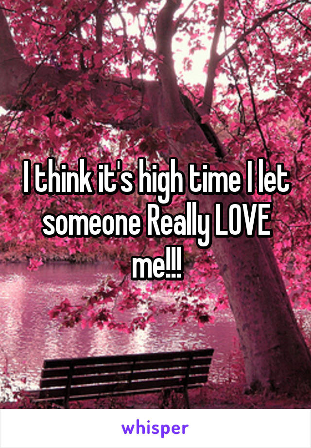 I think it's high time I let someone Really LOVE me!!!