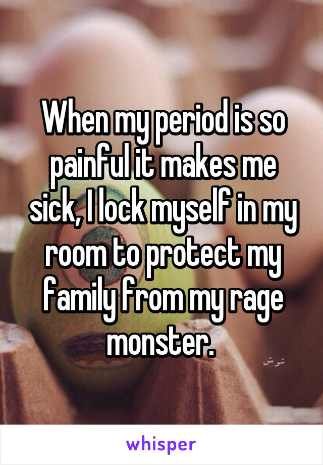 When my period is so painful it makes me sick, I lock myself in my room to protect my family from my rage monster. 