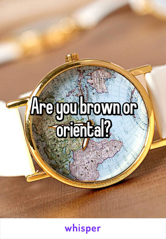 Are you brown or oriental?