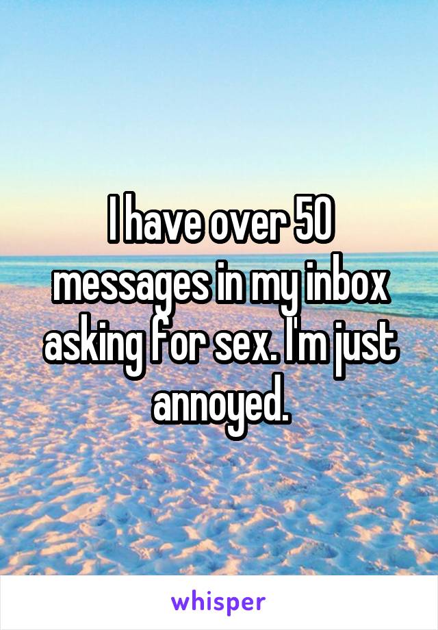 I have over 50 messages in my inbox asking for sex. I'm just annoyed.