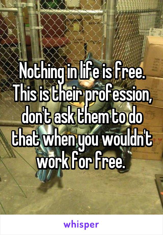 Nothing in life is free. This is their profession, don't ask them to do that when you wouldn't work for free. 