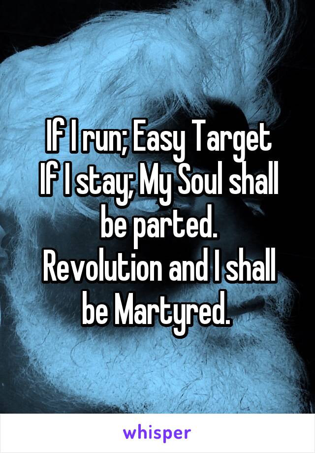 If I run; Easy Target
If I stay; My Soul shall be parted.
Revolution and I shall be Martyred. 