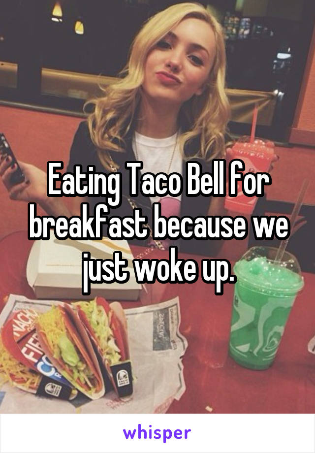 Eating Taco Bell for breakfast because we just woke up.