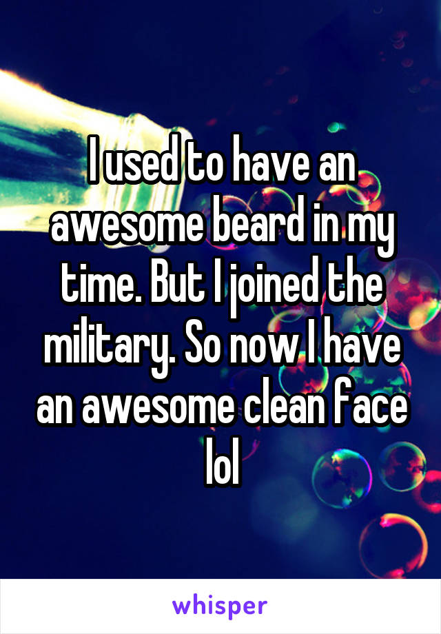 I used to have an awesome beard in my time. But I joined the military. So now I have an awesome clean face lol