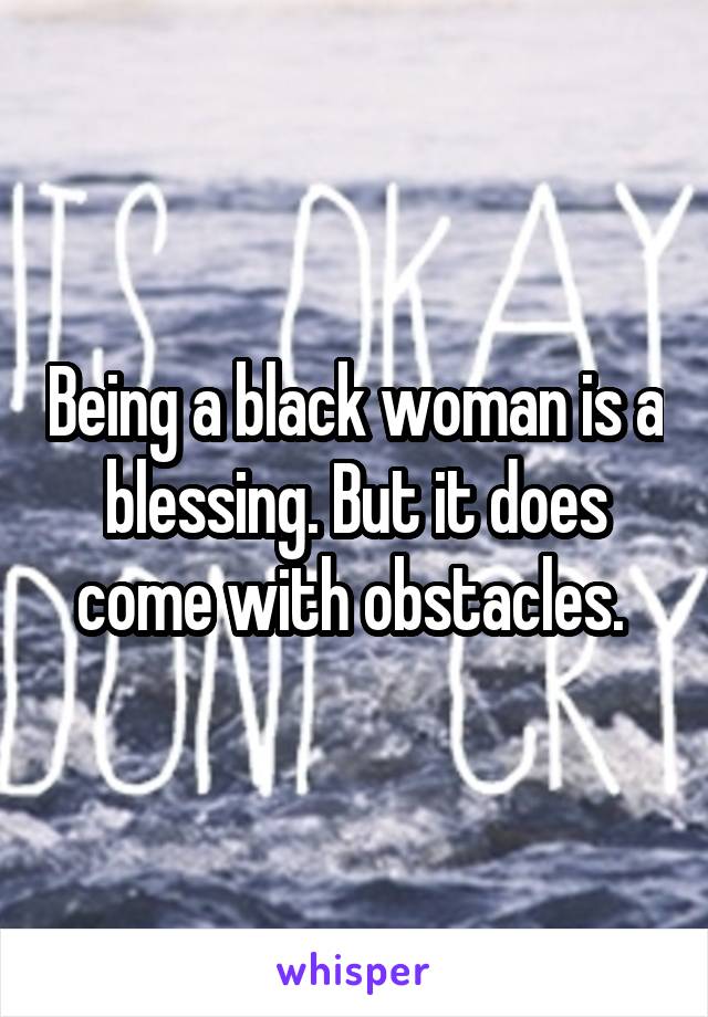 Being a black woman is a blessing. But it does come with obstacles. 