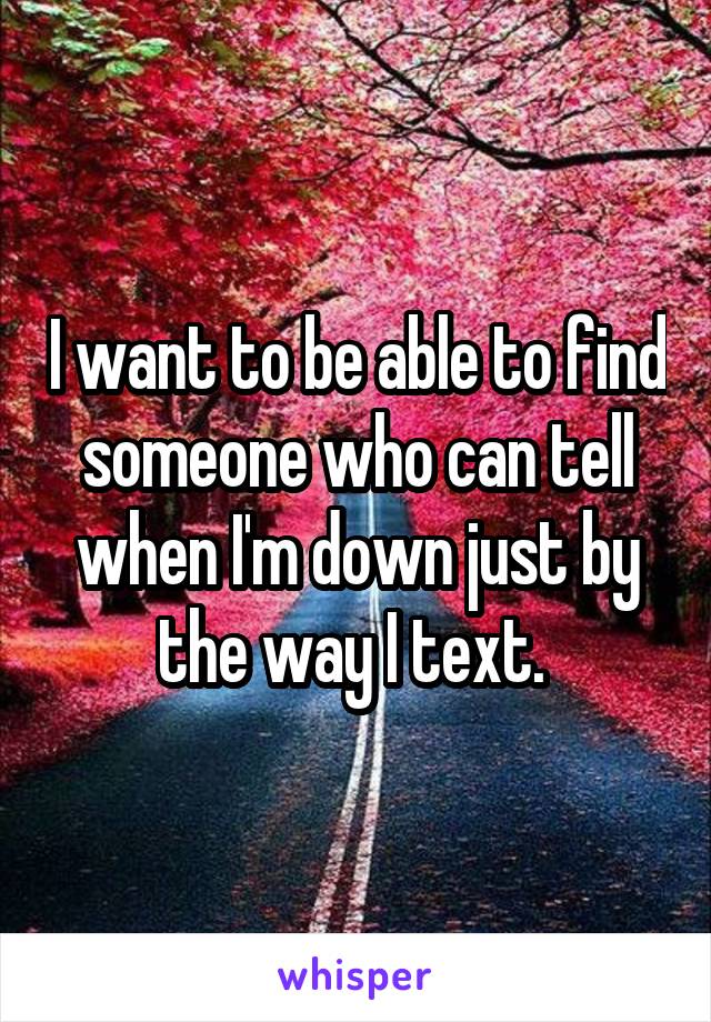 I want to be able to find someone who can tell when I'm down just by the way I text. 