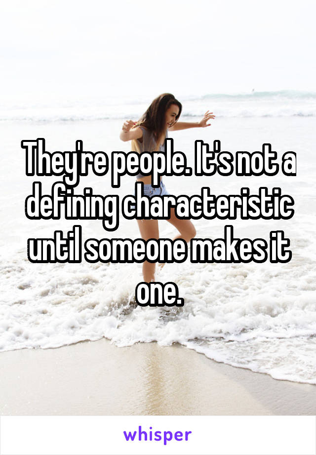 They're people. It's not a defining characteristic until someone makes it one.
