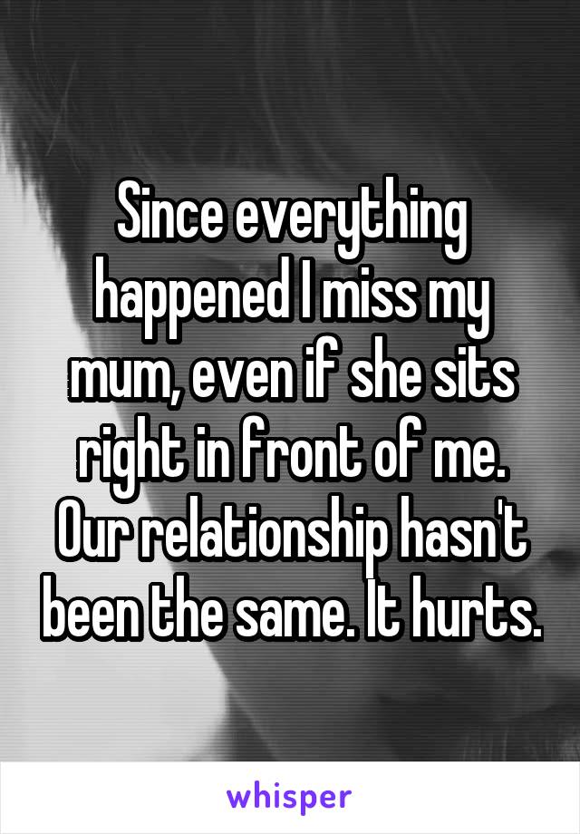 Since everything happened I miss my mum, even if she sits right in front of me. Our relationship hasn't been the same. It hurts.