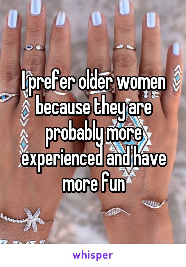 I prefer older women because they are probably more experienced and have more fun