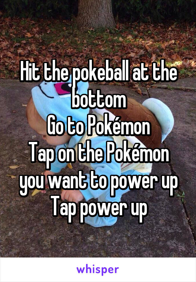 Hit the pokeball at the bottom
Go to Pokémon
Tap on the Pokémon you want to power up
Tap power up
