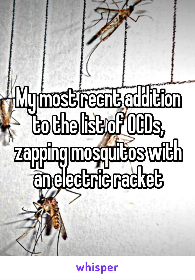 My most recnt addition to the list of OCDs, zapping mosquitos with an electric racket