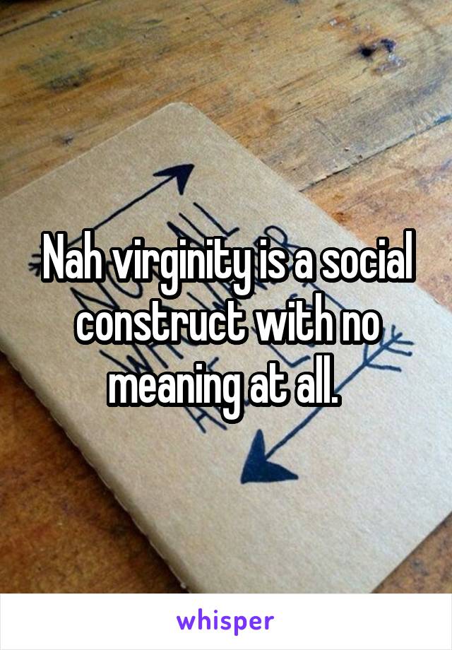 Nah virginity is a social construct with no meaning at all. 