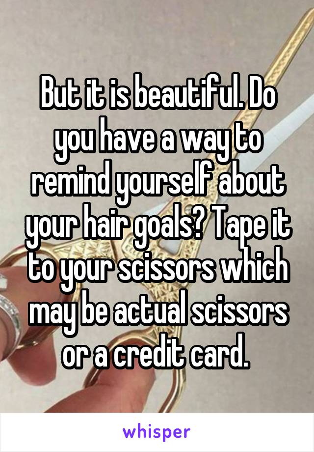 But it is beautiful. Do you have a way to remind yourself about your hair goals? Tape it to your scissors which may be actual scissors or a credit card. 