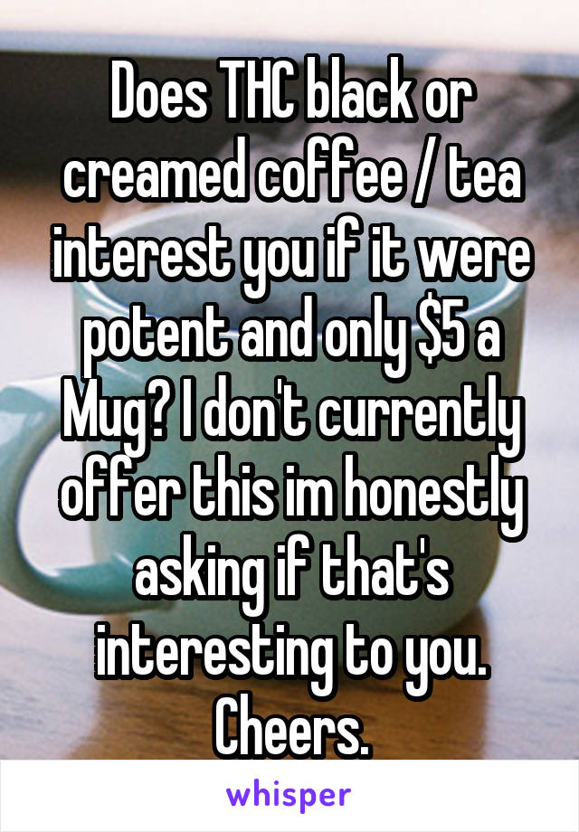 Does THC black or creamed coffee / tea interest you if it were potent and only $5 a Mug? I don't currently offer this im honestly asking if that's interesting to you. Cheers.