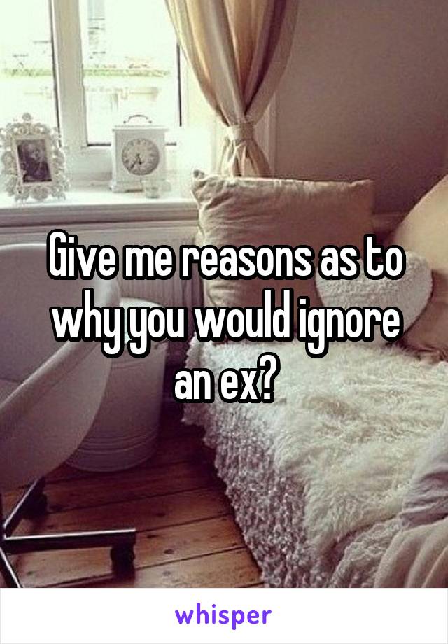 Give me reasons as to why you would ignore an ex?
