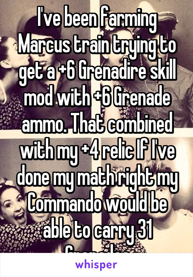 I've been farming Marcus train trying to get a +6 Grenadire skill mod with +6 Grenade ammo. That combined with my +4 relic If I've done my math right my Commando would be able to carry 31 Grenades