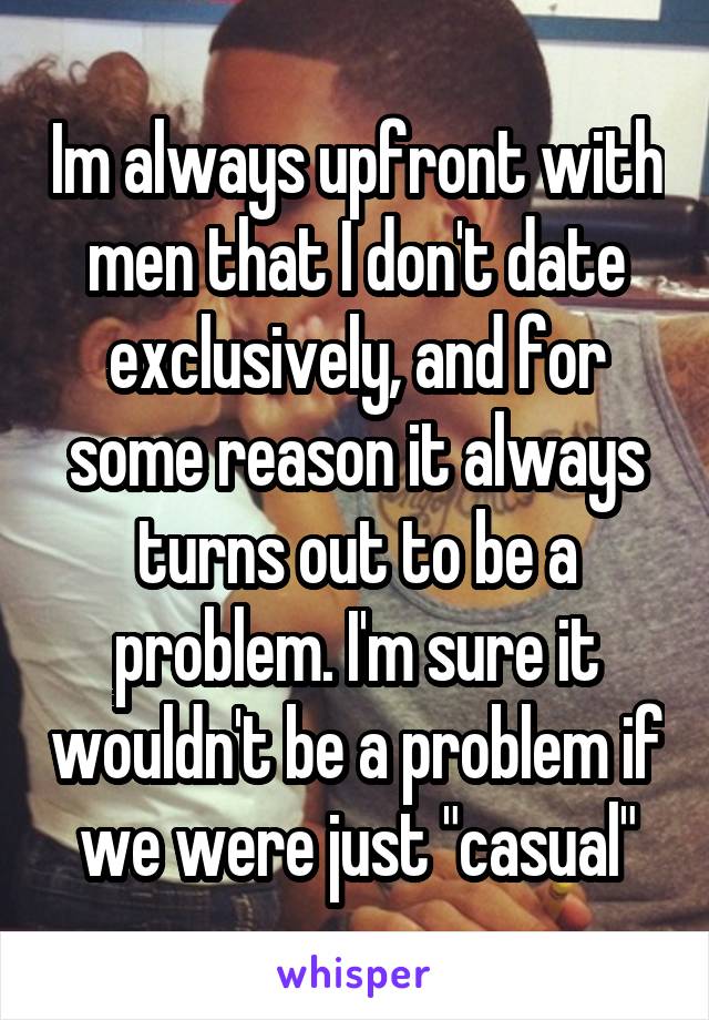 Im always upfront with men that I don't date exclusively, and for some reason it always turns out to be a problem. I'm sure it wouldn't be a problem if we were just "casual"