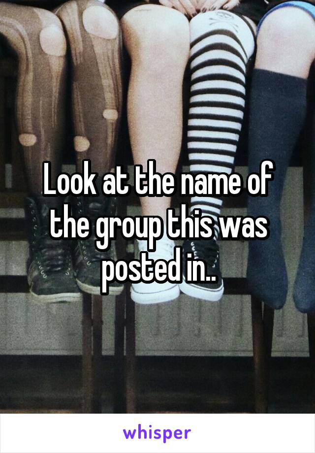 Look at the name of the group this was posted in..