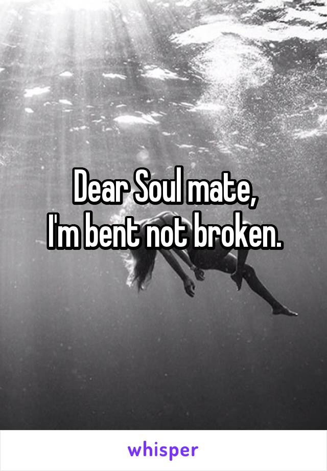 Dear Soul mate,
I'm bent not broken.
