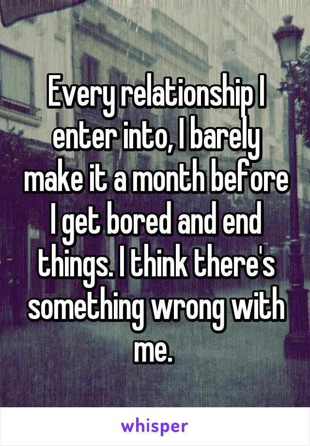 Every relationship I enter into, I barely make it a month before I get bored and end things. I think there's something wrong with me. 