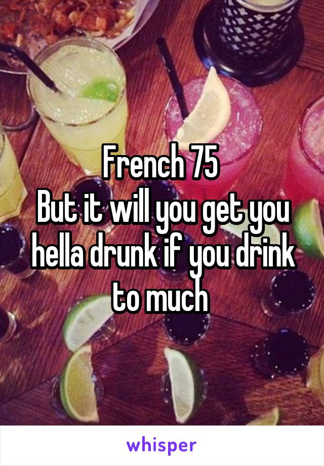 French 75 
But it will you get you hella drunk if you drink to much 