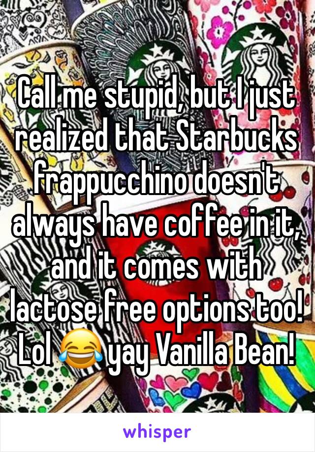 Call me stupid, but I just realized that Starbucks frappucchino doesn't always have coffee in it, and it comes with lactose free options too! Lol 😂 yay Vanilla Bean!