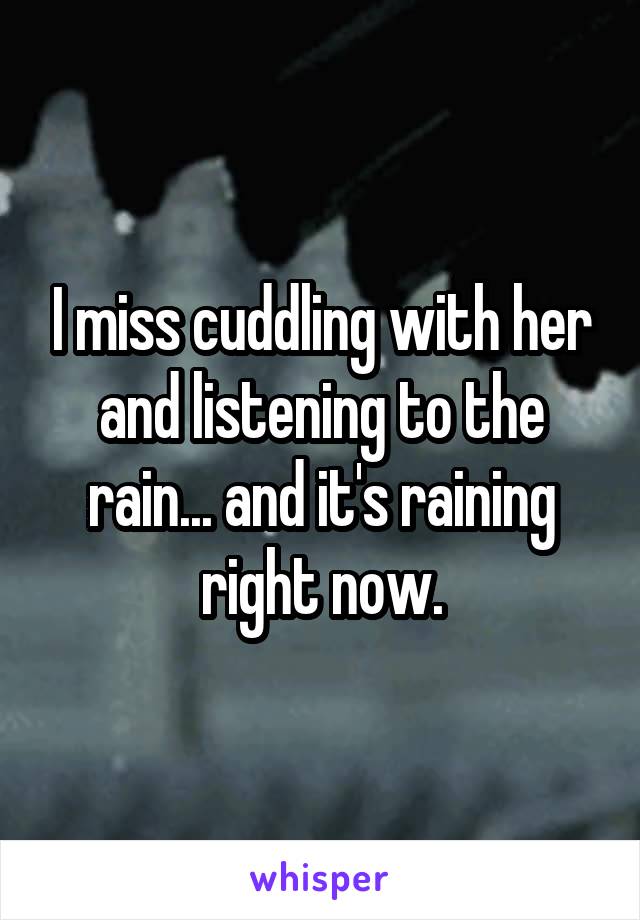 I miss cuddling with her and listening to the rain... and it's raining right now.