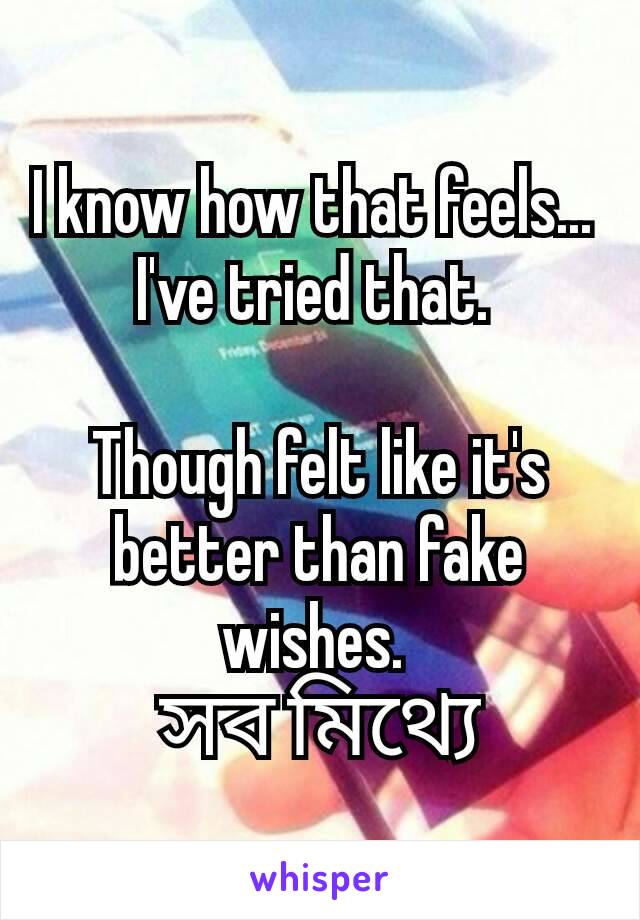 I know how that feels... 
I've tried that. 

Though felt like it's better than fake wishes. 
সব মিথ্যে
