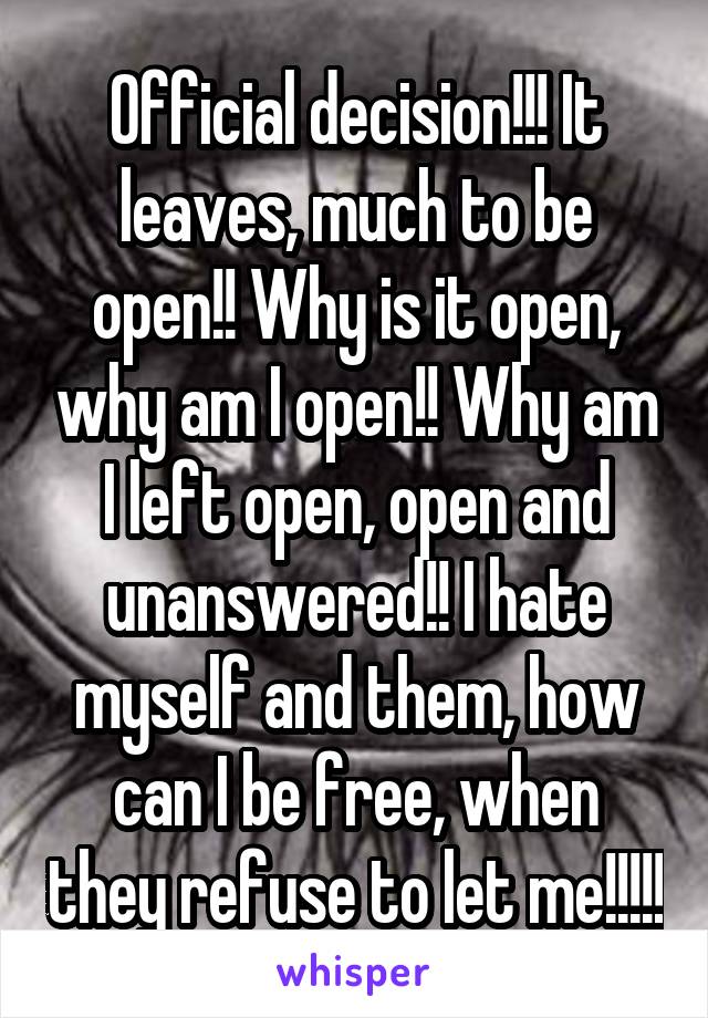 Official decision!!! It leaves, much to be open!! Why is it open, why am I open!! Why am I left open, open and unanswered!! I hate myself and them, how can I be free, when they refuse to let me!!!!!