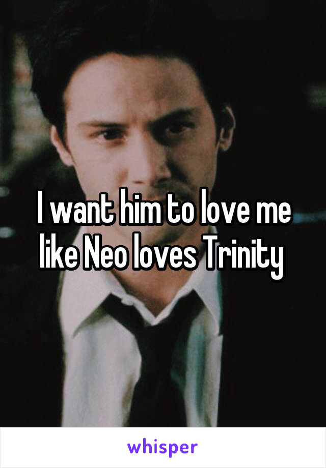 I want him to love me like Neo loves Trinity 