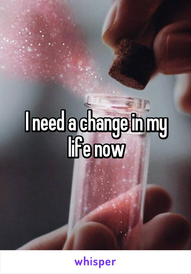 I need a change in my life now