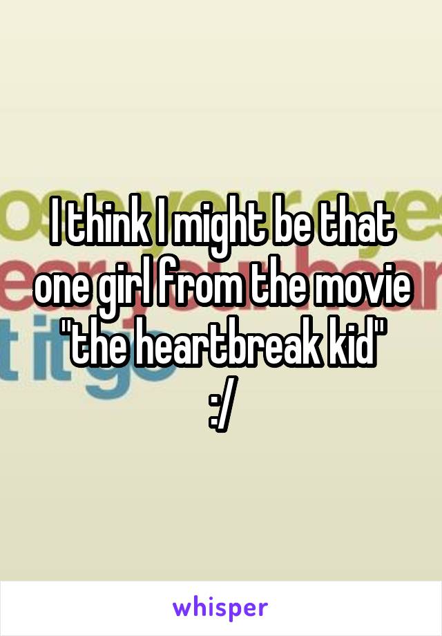 I think I might be that one girl from the movie "the heartbreak kid"
:/
