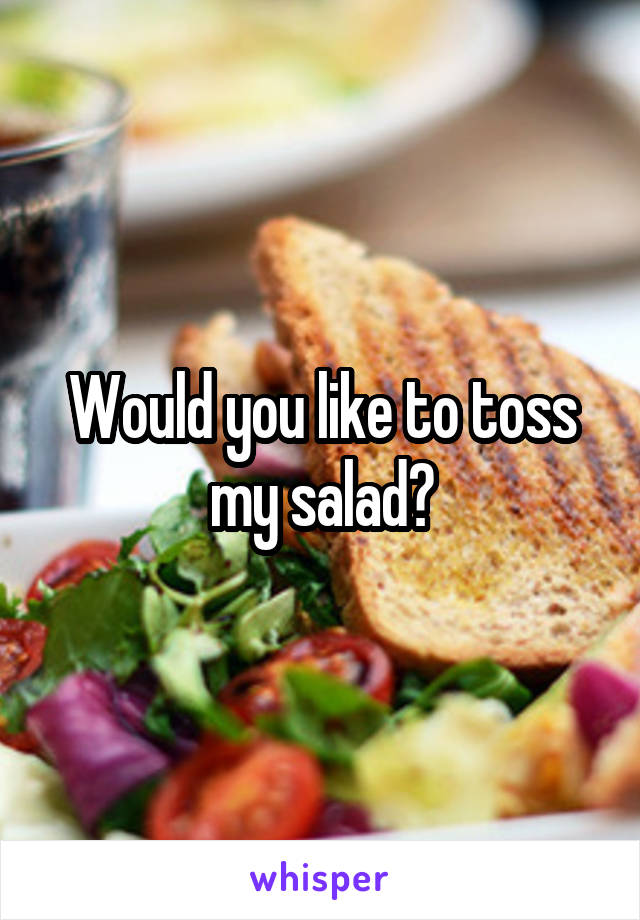 Would you like to toss my salad?