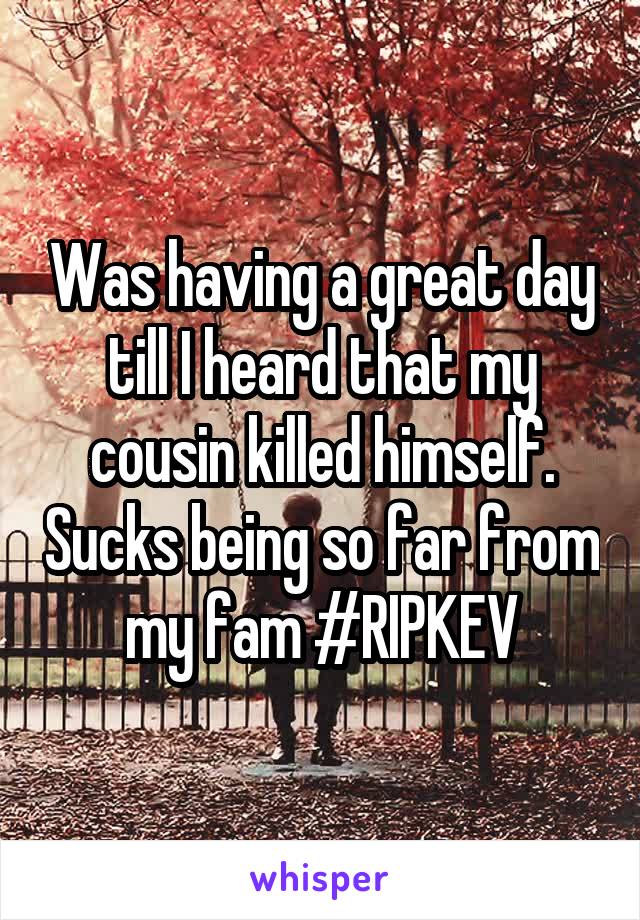 Was having a great day till I heard that my cousin killed himself. Sucks being so far from my fam #RIPKEV