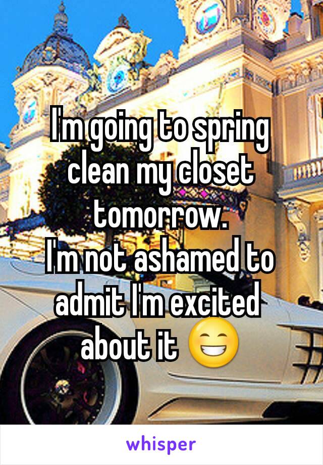 I'm going to spring clean my closet tomorrow.
I'm not ashamed to admit I'm excited 
about it 😁