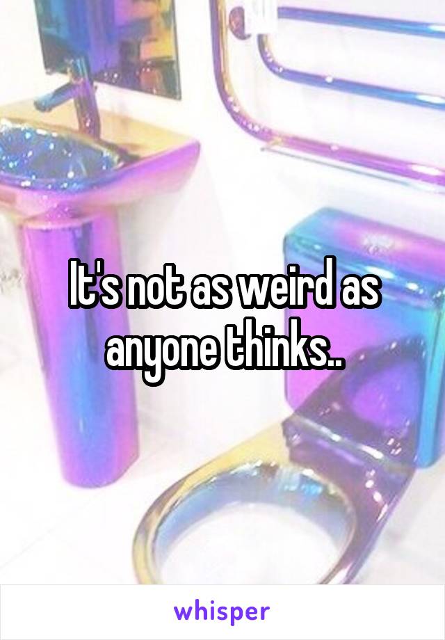It's not as weird as anyone thinks..