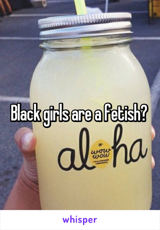 Black girls are a fetish? 