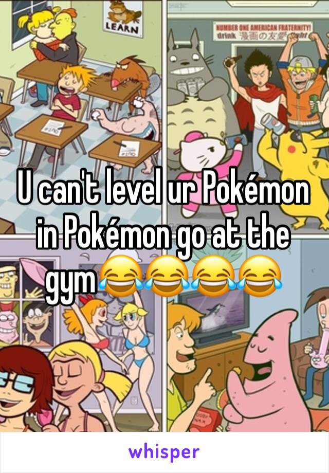 U can't level ur Pokémon in Pokémon go at the gym😂😂😂😂