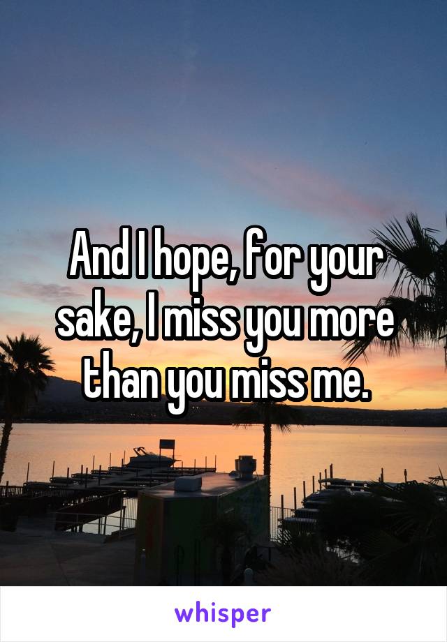 And I hope, for your sake, I miss you more than you miss me.