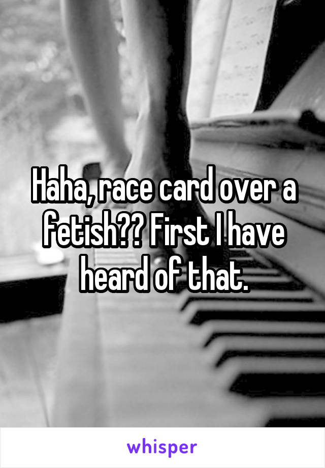 Haha, race card over a fetish?? First I have heard of that.
