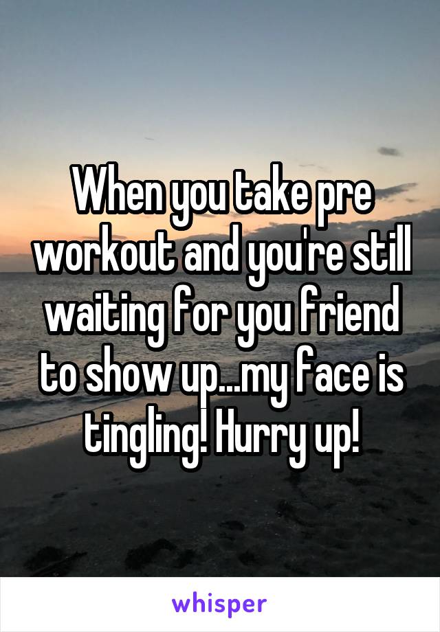 When you take pre workout and you're still waiting for you friend to show up...my face is tingling! Hurry up!