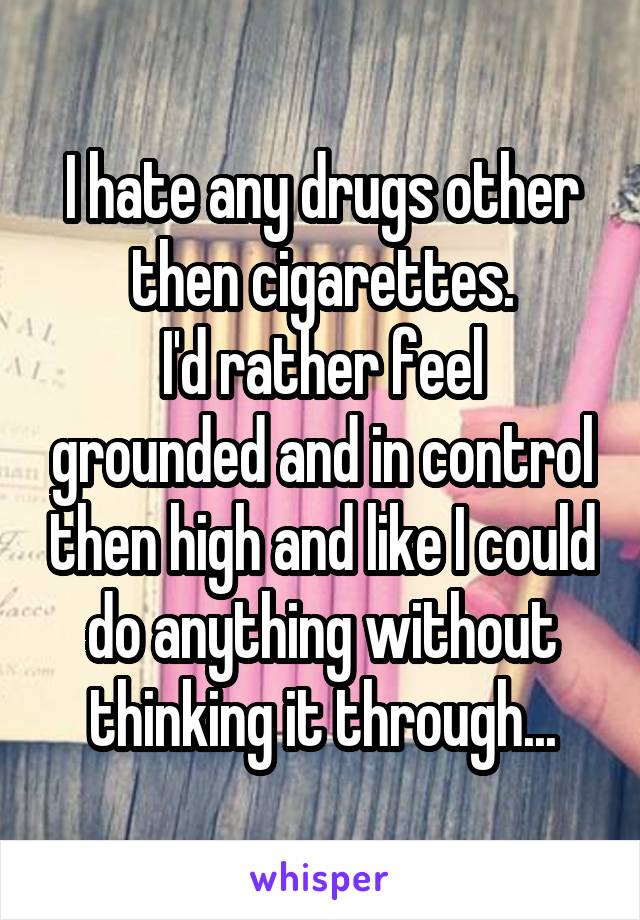 I hate any drugs other then cigarettes.
I'd rather feel grounded and in control then high and like I could do anything without thinking it through...
