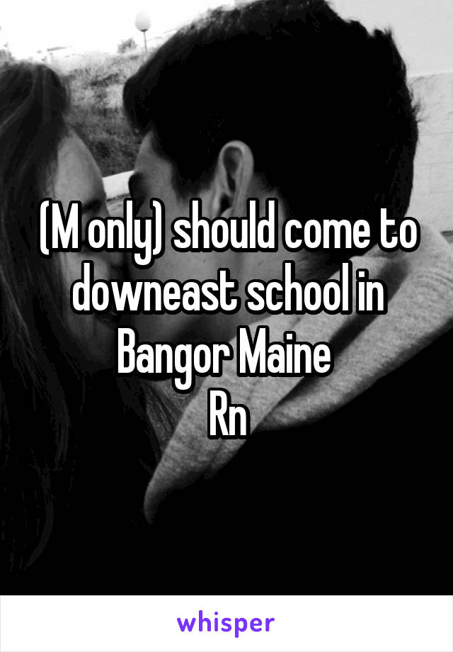 (M only) should come to downeast school in Bangor Maine 
Rn