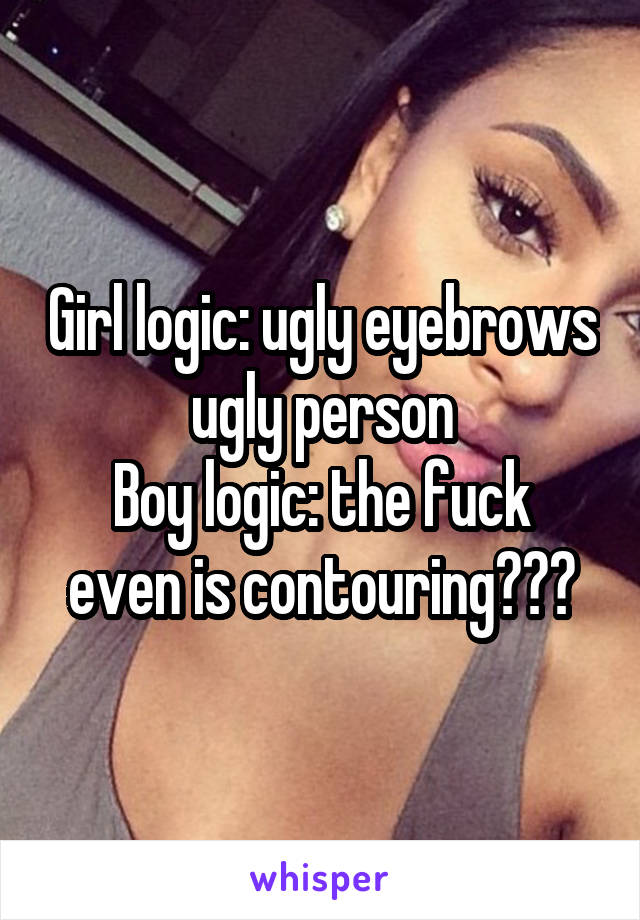 Girl logic: ugly eyebrows ugly person
Boy logic: the fuck even is contouring???
