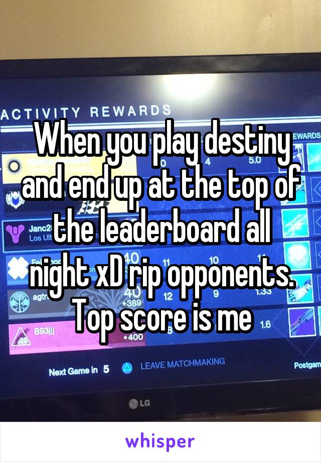 When you play destiny and end up at the top of the leaderboard all night xD rip opponents. Top score is me