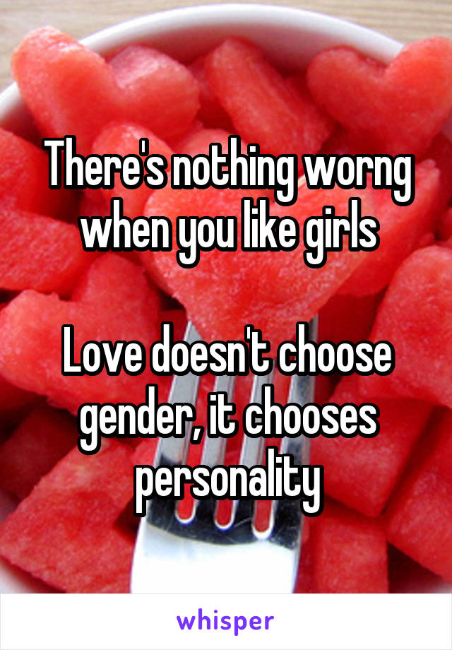There's nothing worng when you like girls

Love doesn't choose gender, it chooses personality